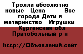 Тролли абсолютно новые › Цена ­ 600 - Все города Дети и материнство » Игрушки   . Курганская обл.,Притобольный р-н